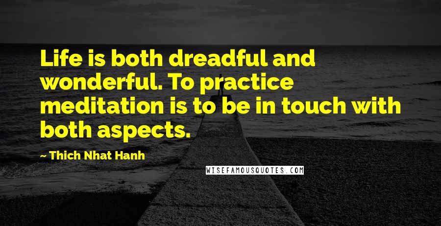 Thich Nhat Hanh Quotes: Life is both dreadful and wonderful. To practice meditation is to be in touch with both aspects.