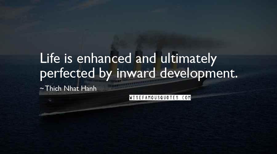 Thich Nhat Hanh Quotes: Life is enhanced and ultimately perfected by inward development.