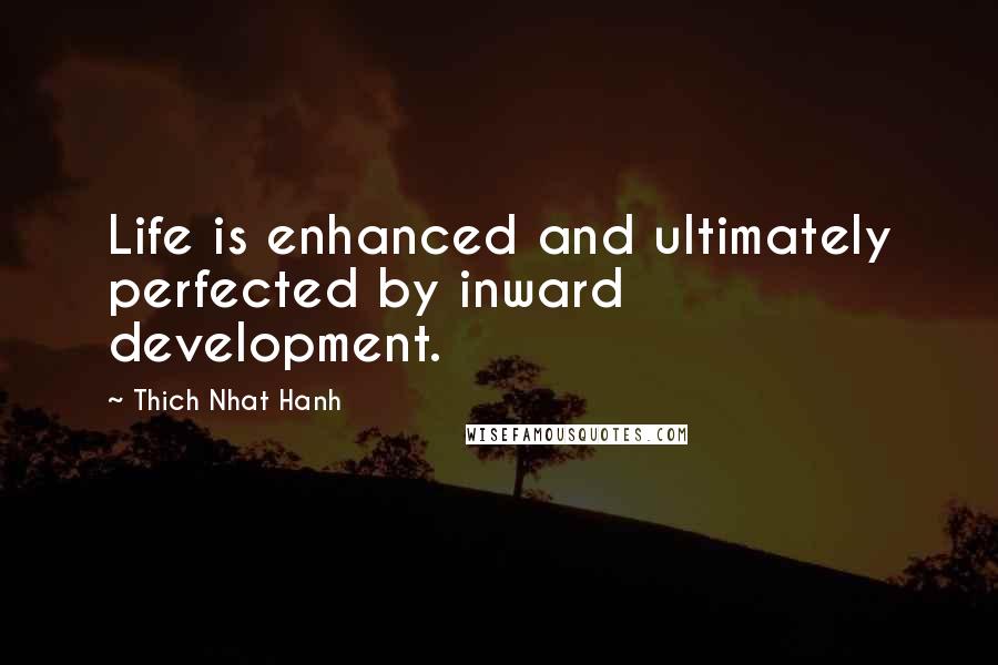 Thich Nhat Hanh Quotes: Life is enhanced and ultimately perfected by inward development.