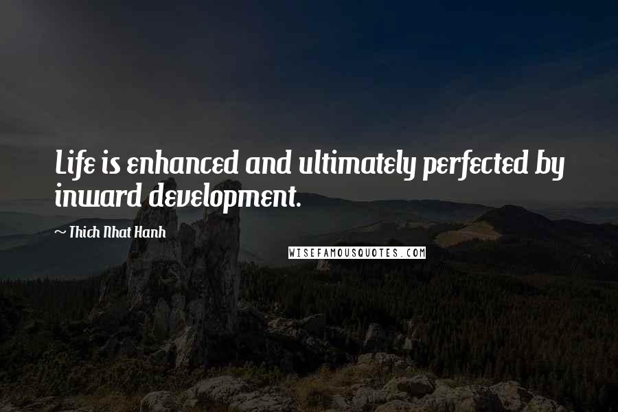 Thich Nhat Hanh Quotes: Life is enhanced and ultimately perfected by inward development.