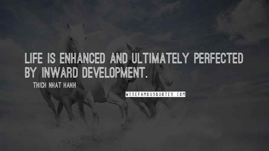 Thich Nhat Hanh Quotes: Life is enhanced and ultimately perfected by inward development.