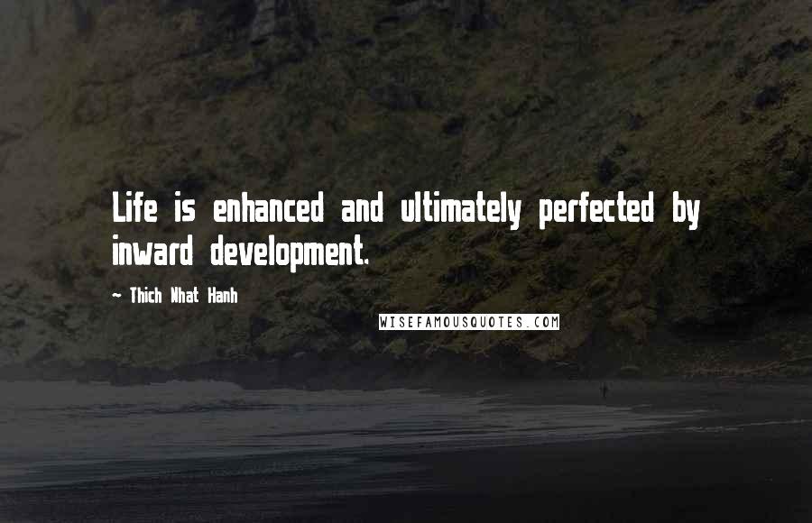 Thich Nhat Hanh Quotes: Life is enhanced and ultimately perfected by inward development.