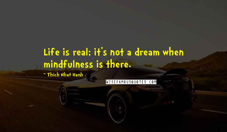 Thich Nhat Hanh Quotes: Life is real; it's not a dream when mindfulness is there.