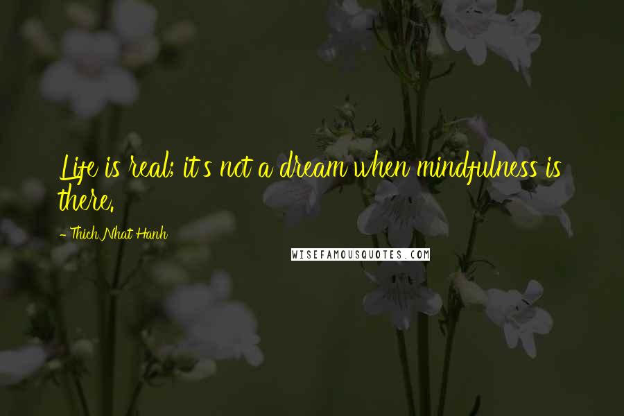 Thich Nhat Hanh Quotes: Life is real; it's not a dream when mindfulness is there.