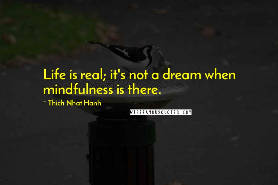 Thich Nhat Hanh Quotes: Life is real; it's not a dream when mindfulness is there.