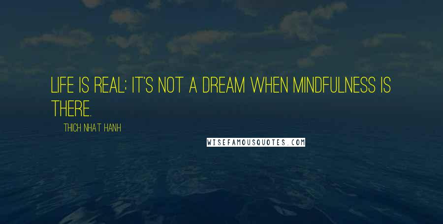 Thich Nhat Hanh Quotes: Life is real; it's not a dream when mindfulness is there.