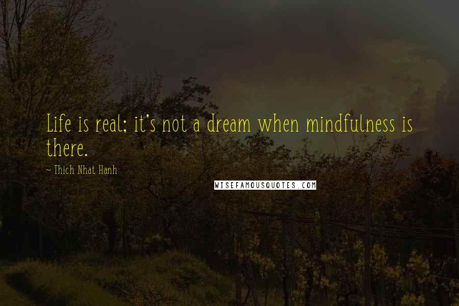 Thich Nhat Hanh Quotes: Life is real; it's not a dream when mindfulness is there.