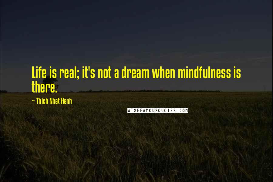 Thich Nhat Hanh Quotes: Life is real; it's not a dream when mindfulness is there.