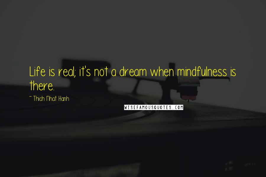 Thich Nhat Hanh Quotes: Life is real; it's not a dream when mindfulness is there.