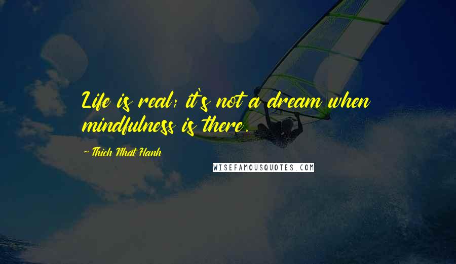 Thich Nhat Hanh Quotes: Life is real; it's not a dream when mindfulness is there.