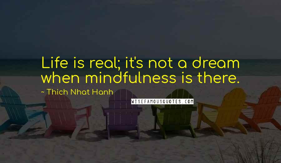 Thich Nhat Hanh Quotes: Life is real; it's not a dream when mindfulness is there.