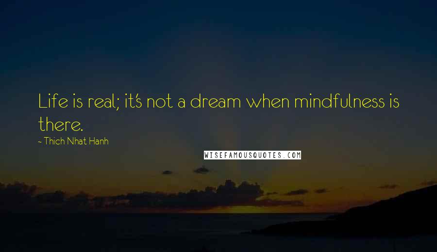 Thich Nhat Hanh Quotes: Life is real; it's not a dream when mindfulness is there.