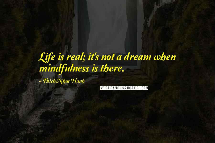 Thich Nhat Hanh Quotes: Life is real; it's not a dream when mindfulness is there.