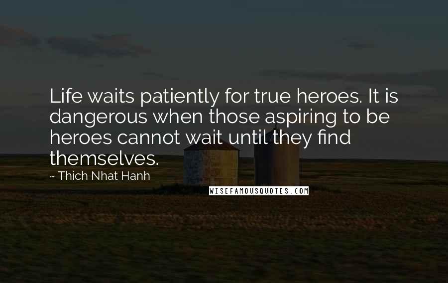 Thich Nhat Hanh Quotes: Life waits patiently for true heroes. It is dangerous when those aspiring to be heroes cannot wait until they find themselves.