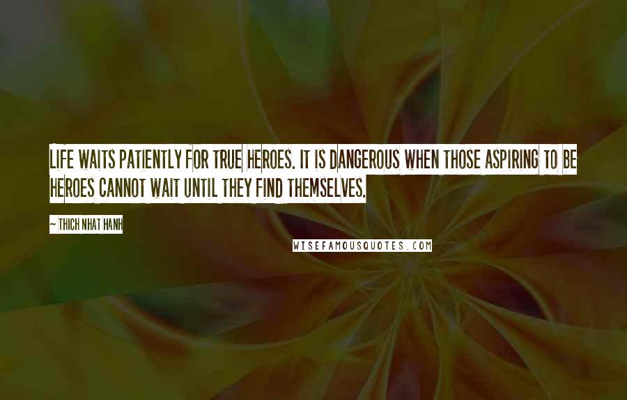 Thich Nhat Hanh Quotes: Life waits patiently for true heroes. It is dangerous when those aspiring to be heroes cannot wait until they find themselves.