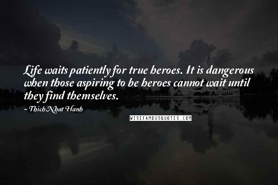 Thich Nhat Hanh Quotes: Life waits patiently for true heroes. It is dangerous when those aspiring to be heroes cannot wait until they find themselves.