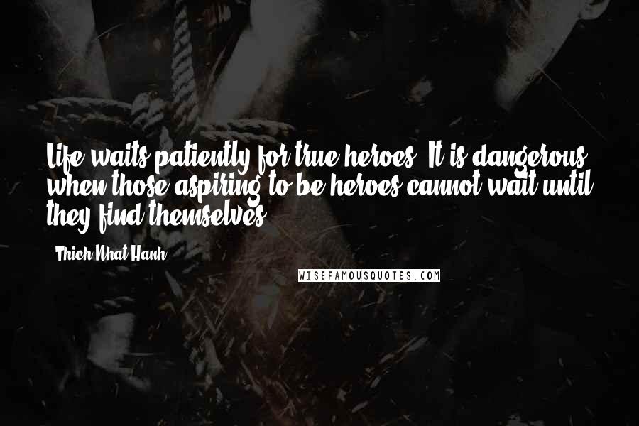 Thich Nhat Hanh Quotes: Life waits patiently for true heroes. It is dangerous when those aspiring to be heroes cannot wait until they find themselves.