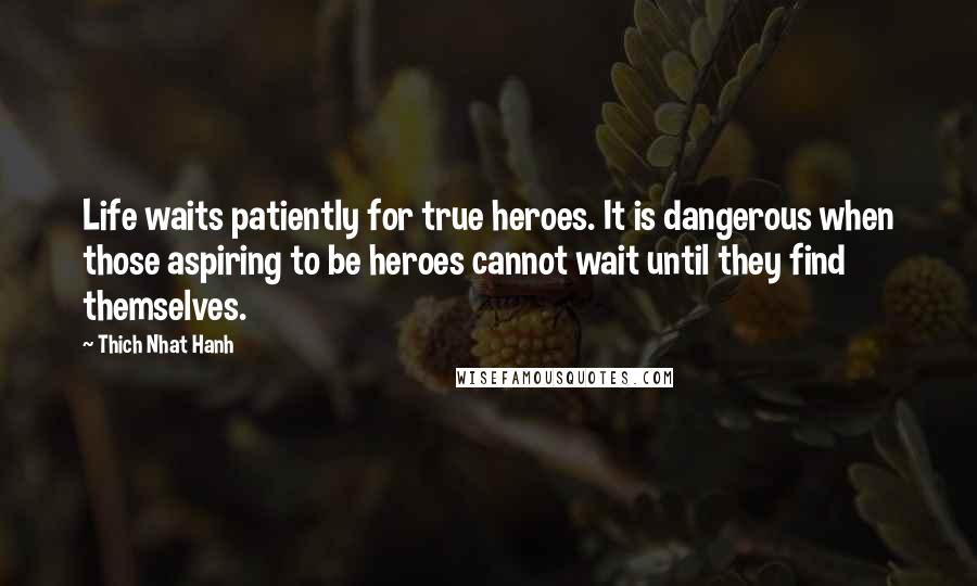 Thich Nhat Hanh Quotes: Life waits patiently for true heroes. It is dangerous when those aspiring to be heroes cannot wait until they find themselves.