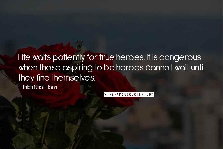 Thich Nhat Hanh Quotes: Life waits patiently for true heroes. It is dangerous when those aspiring to be heroes cannot wait until they find themselves.