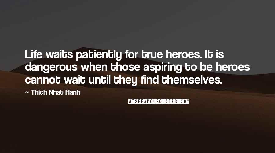 Thich Nhat Hanh Quotes: Life waits patiently for true heroes. It is dangerous when those aspiring to be heroes cannot wait until they find themselves.