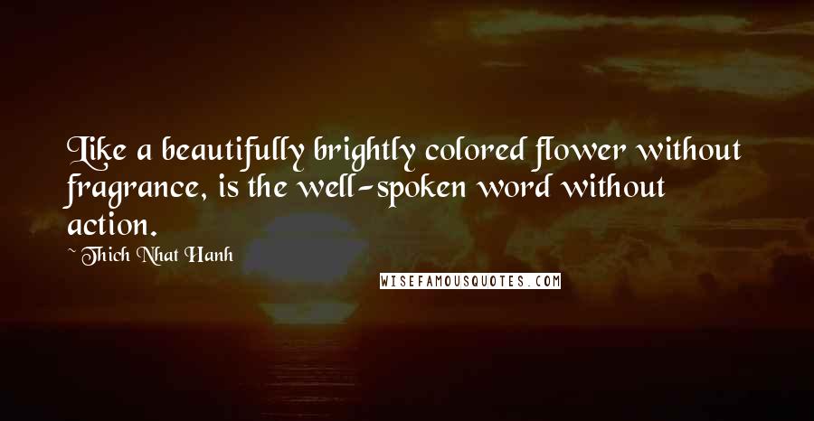 Thich Nhat Hanh Quotes: Like a beautifully brightly colored flower without fragrance, is the well-spoken word without action.