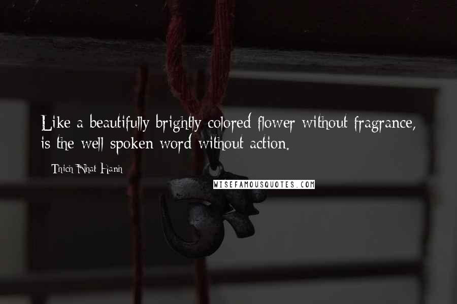Thich Nhat Hanh Quotes: Like a beautifully brightly colored flower without fragrance, is the well-spoken word without action.