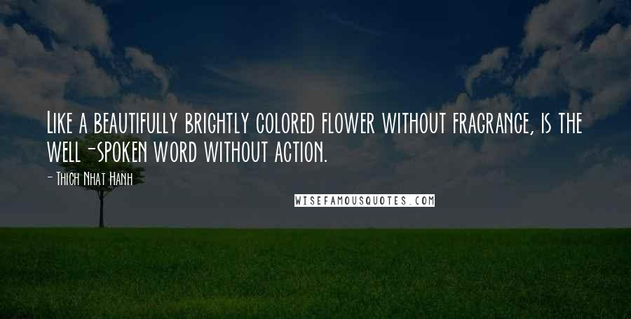 Thich Nhat Hanh Quotes: Like a beautifully brightly colored flower without fragrance, is the well-spoken word without action.