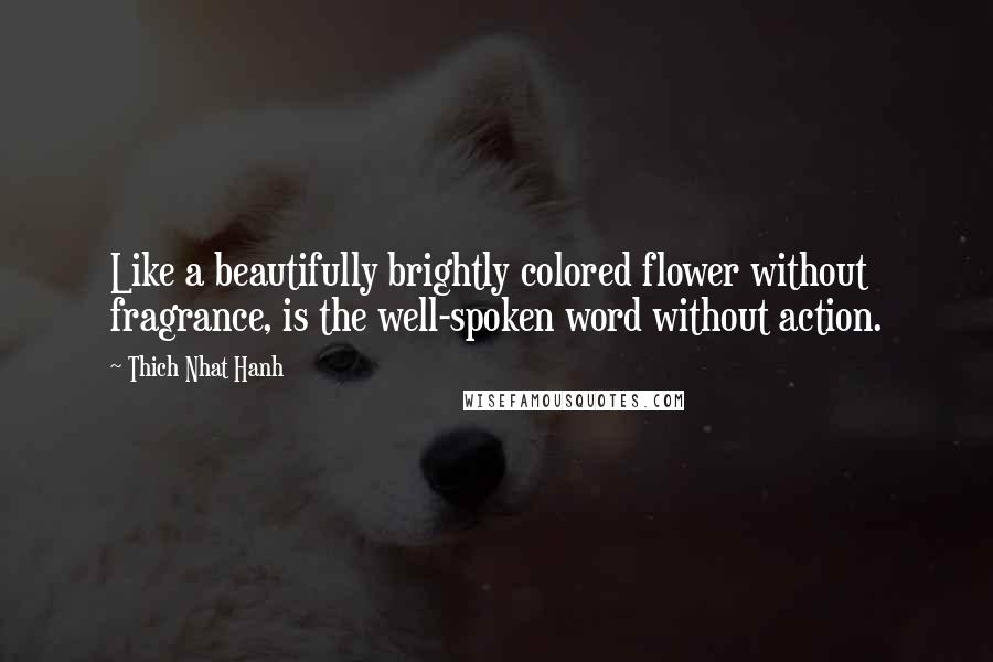 Thich Nhat Hanh Quotes: Like a beautifully brightly colored flower without fragrance, is the well-spoken word without action.