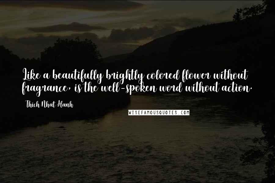 Thich Nhat Hanh Quotes: Like a beautifully brightly colored flower without fragrance, is the well-spoken word without action.