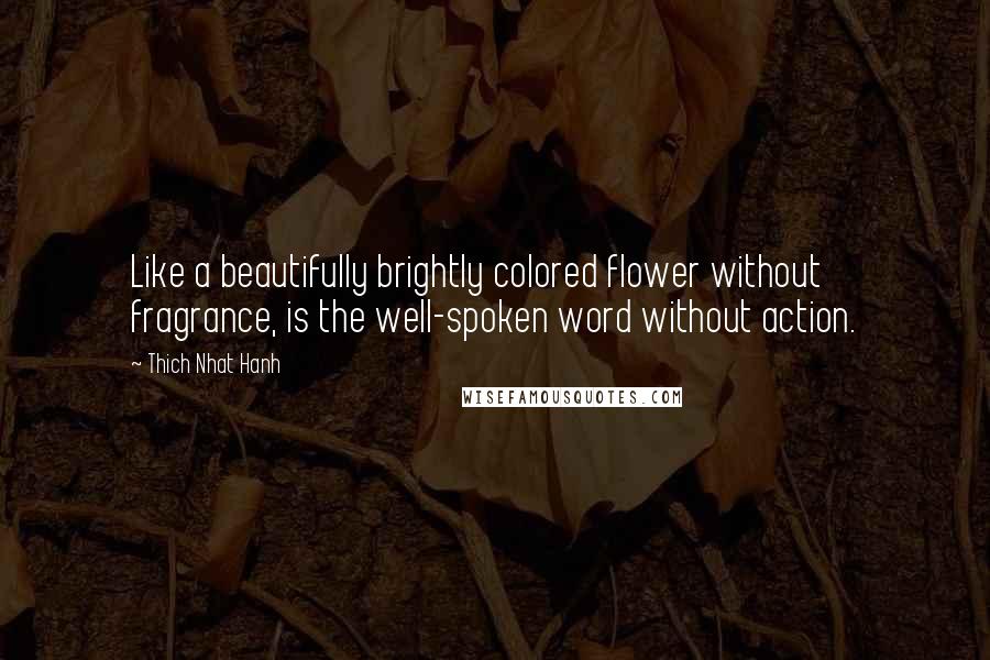 Thich Nhat Hanh Quotes: Like a beautifully brightly colored flower without fragrance, is the well-spoken word without action.