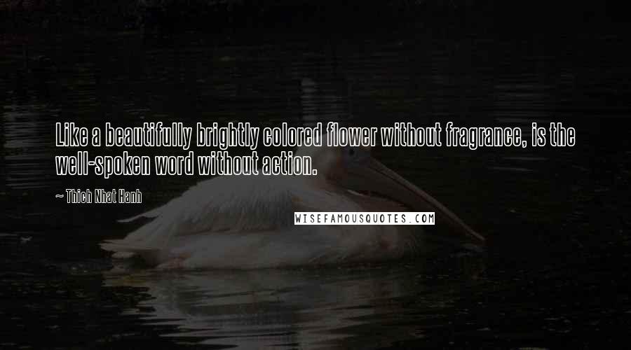 Thich Nhat Hanh Quotes: Like a beautifully brightly colored flower without fragrance, is the well-spoken word without action.