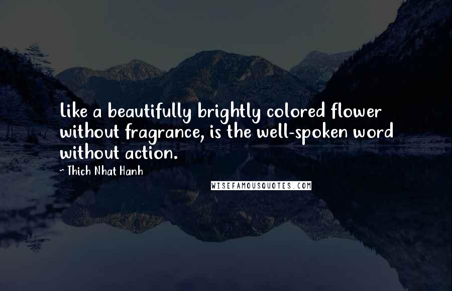 Thich Nhat Hanh Quotes: Like a beautifully brightly colored flower without fragrance, is the well-spoken word without action.