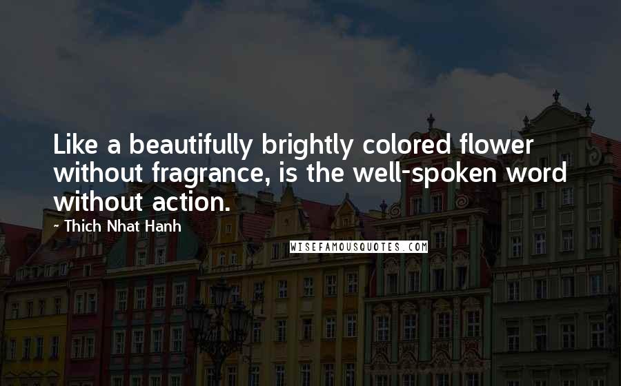 Thich Nhat Hanh Quotes: Like a beautifully brightly colored flower without fragrance, is the well-spoken word without action.