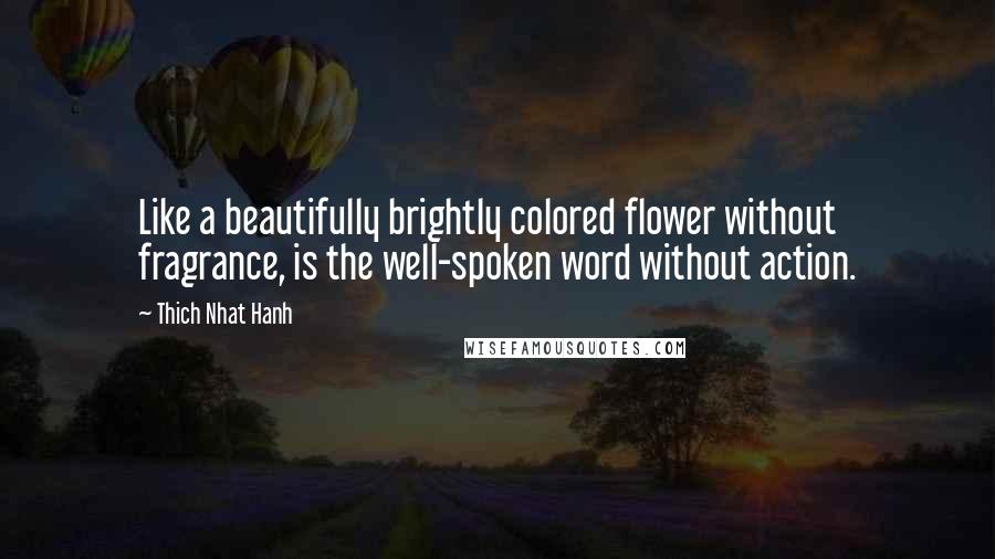 Thich Nhat Hanh Quotes: Like a beautifully brightly colored flower without fragrance, is the well-spoken word without action.