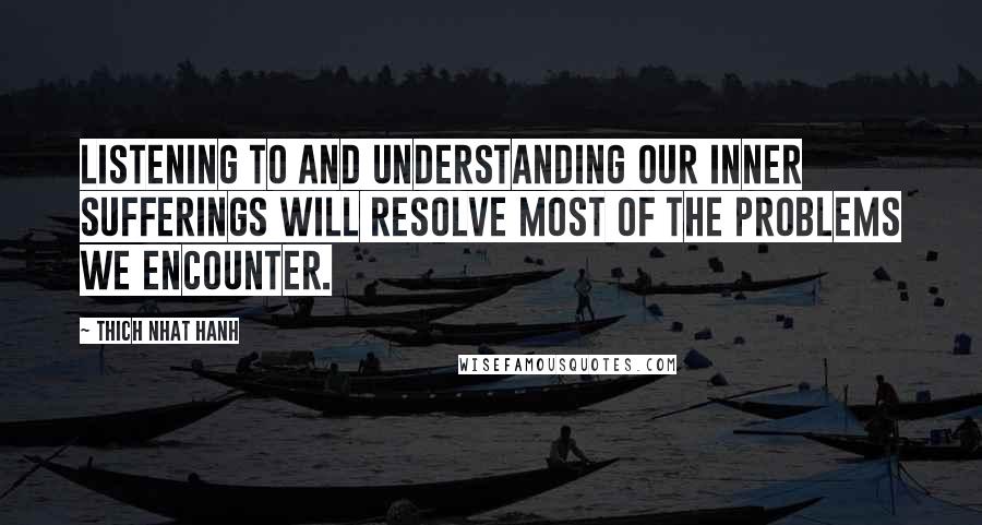 Thich Nhat Hanh Quotes: Listening to and understanding our inner sufferings will resolve most of the problems we encounter.