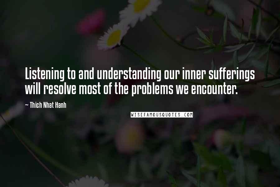 Thich Nhat Hanh Quotes: Listening to and understanding our inner sufferings will resolve most of the problems we encounter.