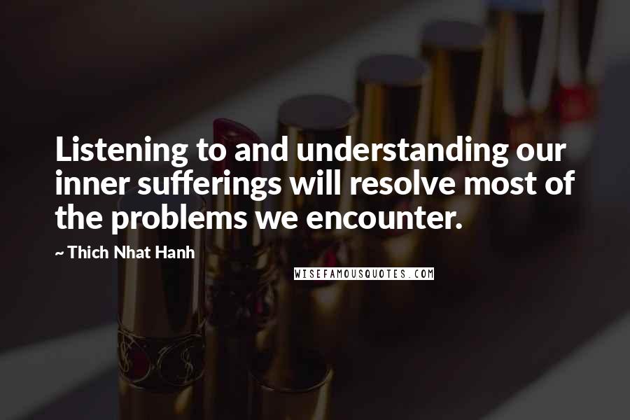 Thich Nhat Hanh Quotes: Listening to and understanding our inner sufferings will resolve most of the problems we encounter.