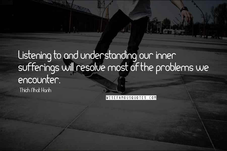 Thich Nhat Hanh Quotes: Listening to and understanding our inner sufferings will resolve most of the problems we encounter.