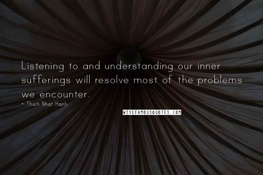 Thich Nhat Hanh Quotes: Listening to and understanding our inner sufferings will resolve most of the problems we encounter.