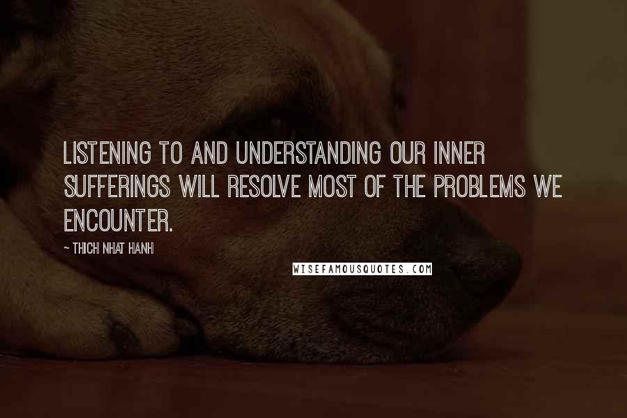 Thich Nhat Hanh Quotes: Listening to and understanding our inner sufferings will resolve most of the problems we encounter.