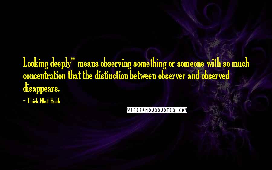 Thich Nhat Hanh Quotes: Looking deeply" means observing something or someone with so much concentration that the distinction between observer and observed disappears.