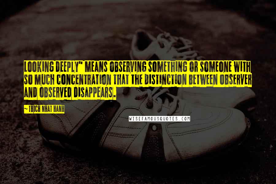 Thich Nhat Hanh Quotes: Looking deeply" means observing something or someone with so much concentration that the distinction between observer and observed disappears.