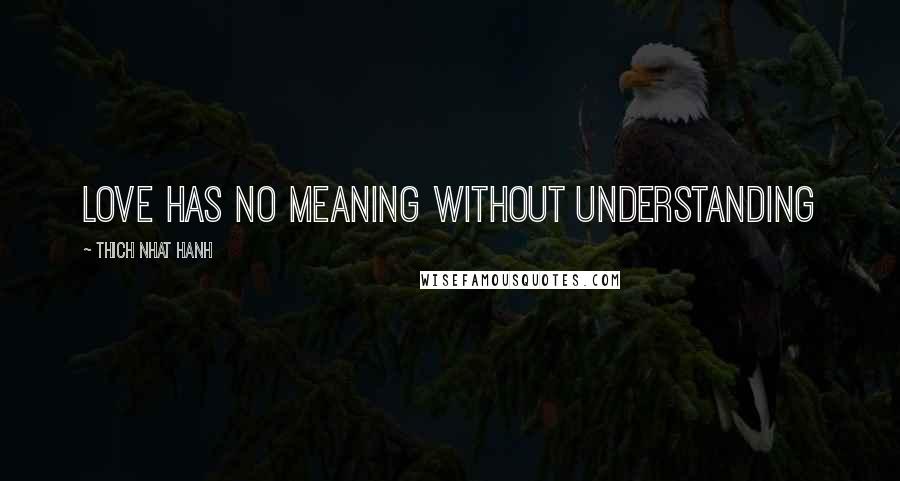 Thich Nhat Hanh Quotes: Love has no meaning without understanding