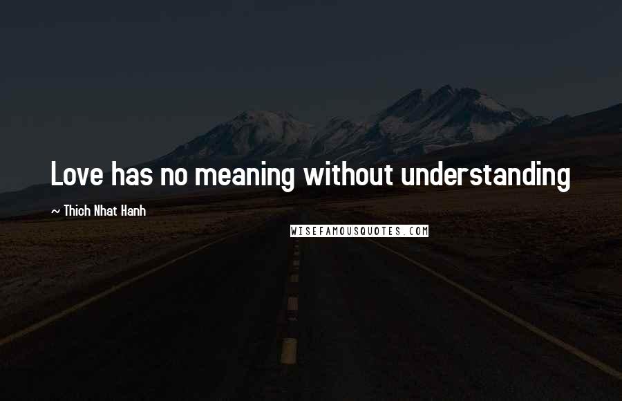 Thich Nhat Hanh Quotes: Love has no meaning without understanding