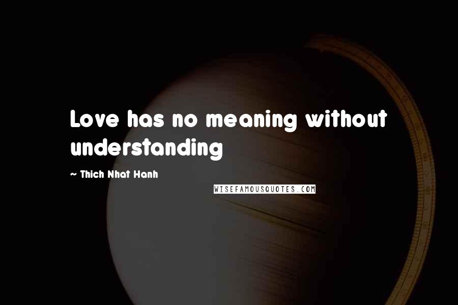 Thich Nhat Hanh Quotes: Love has no meaning without understanding