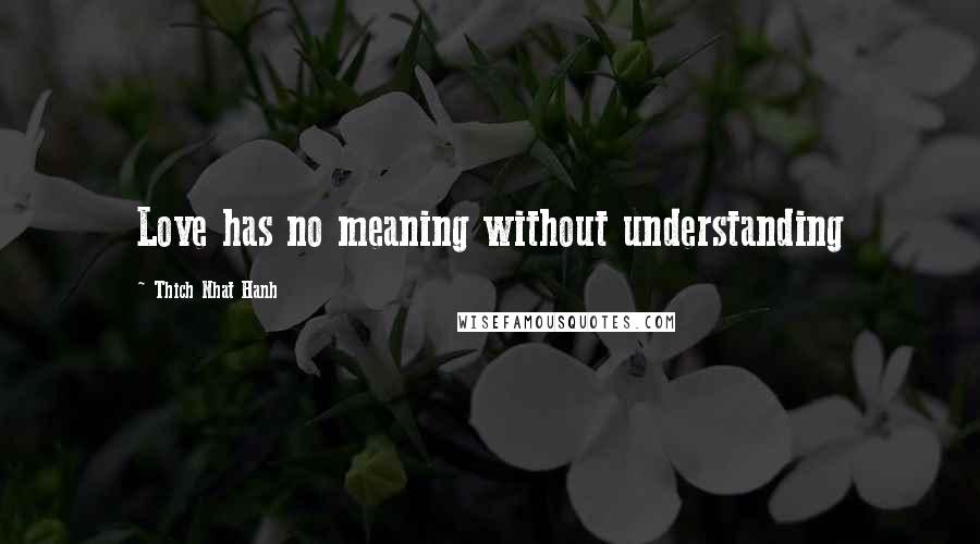 Thich Nhat Hanh Quotes: Love has no meaning without understanding