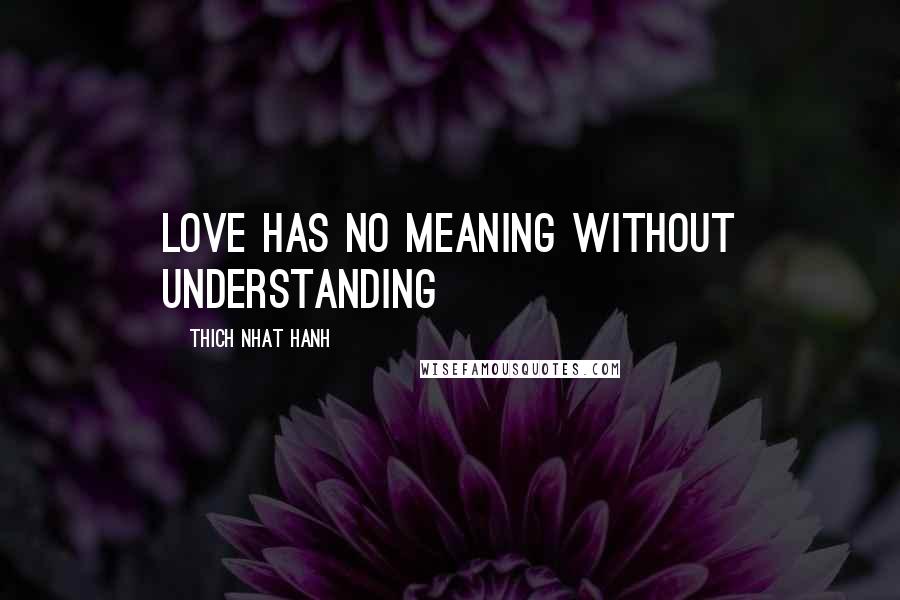 Thich Nhat Hanh Quotes: Love has no meaning without understanding