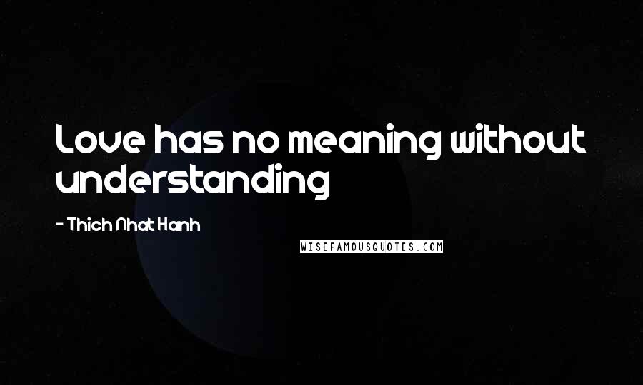 Thich Nhat Hanh Quotes: Love has no meaning without understanding