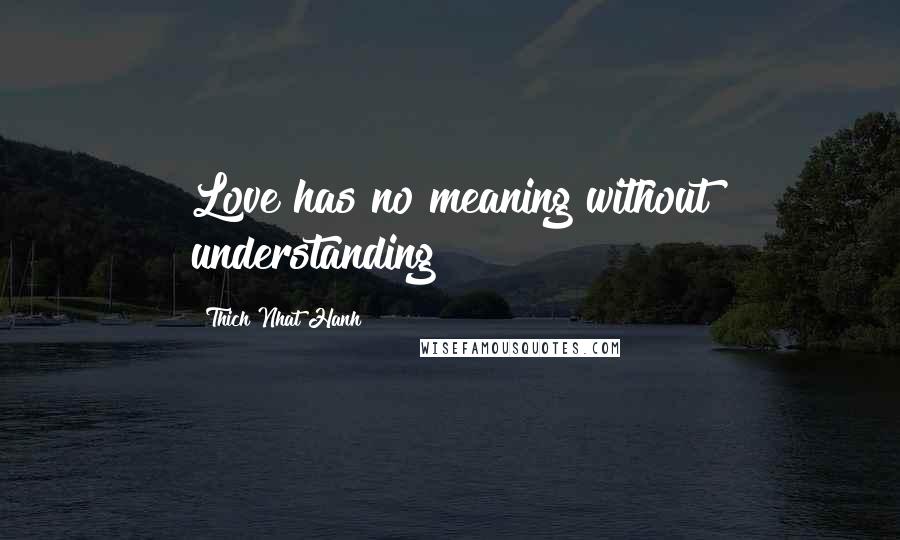 Thich Nhat Hanh Quotes: Love has no meaning without understanding