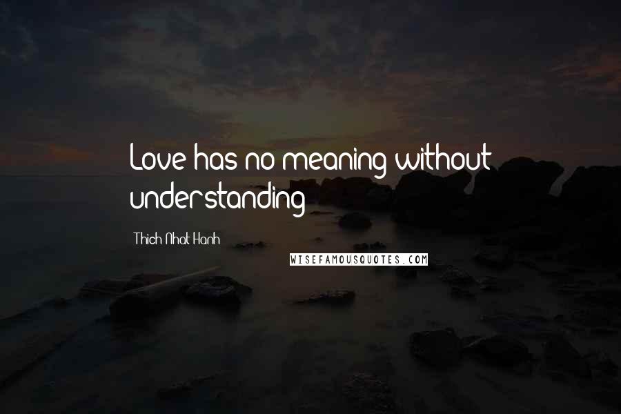 Thich Nhat Hanh Quotes: Love has no meaning without understanding